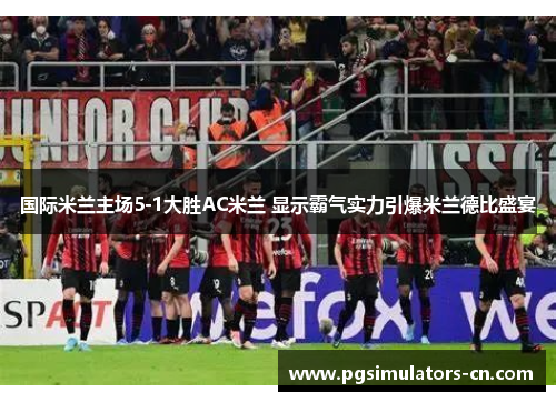 国际米兰主场5-1大胜AC米兰 显示霸气实力引爆米兰德比盛宴 国际米兰主场5-1大胜AC米兰 显示霸气实力引爆米兰德比盛宴