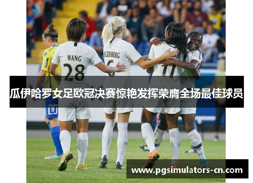 瓜伊哈罗女足欧冠决赛惊艳发挥荣膺全场最佳球员 瓜伊哈罗女足欧冠决赛惊艳发挥荣膺全场最佳球员