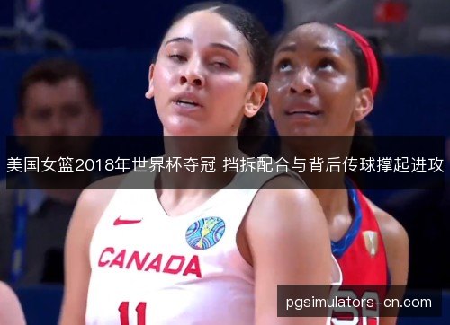 美国女篮2018年世界杯夺冠 挡拆配合与背后传球撑起进攻 美国女篮2018年世界杯夺冠 挡拆配合与背后传球撑起进攻