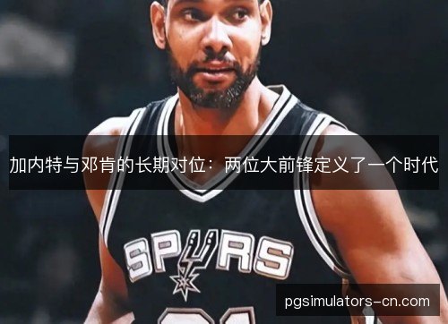 加内特与邓肯的长期对位:两位大前锋定义了一个时代 加内特与邓肯的长期对位:两位大前锋定义了一个时代